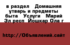  в раздел : Домашняя утварь и предметы быта » Услуги . Марий Эл респ.,Йошкар-Ола г.